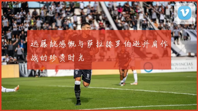 远藤航感慨与萨拉赫罗伯逊并肩作战的珍贵时光