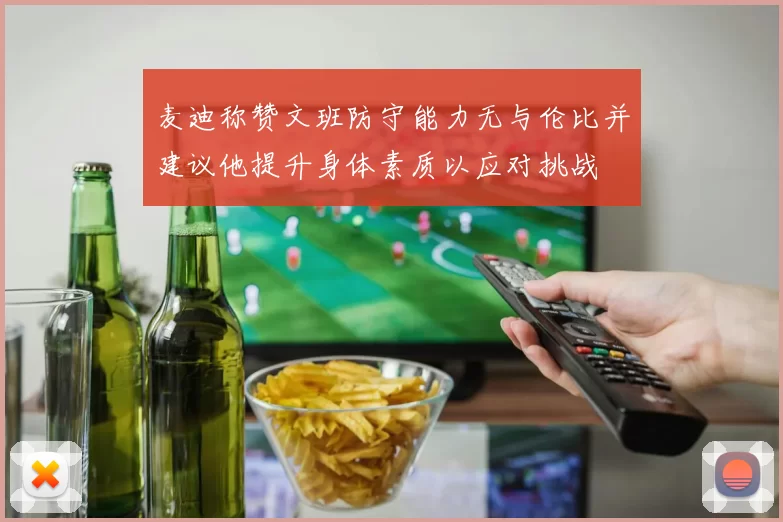 麦迪称赞文班防守能力无与伦比并建议他提升身体素质以应对挑战