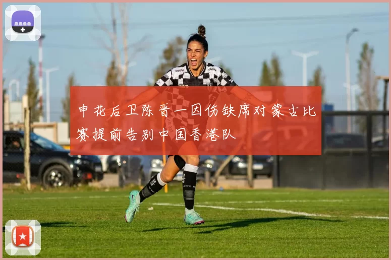 申花后卫陈晋一因伤缺席对蒙古比赛提前告别中国香港队