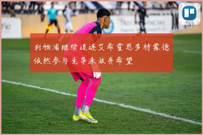 利物浦继续追逐艾希霍恩多特蒙德依然参与竞争未放弃希望