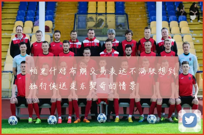 帕里什对布朗交易表达不满联想到独行侠送走东契奇的情景