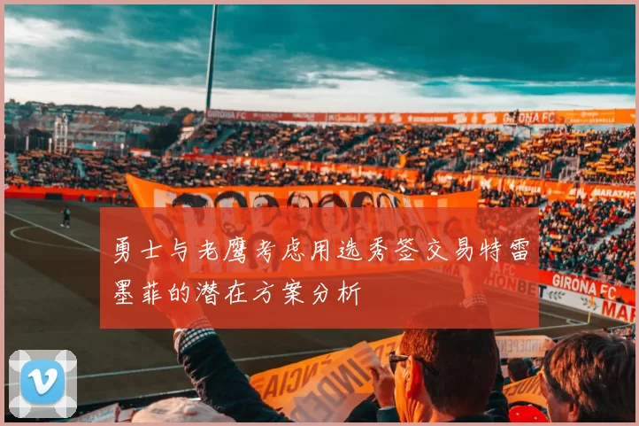 勇士与老鹰考虑用选秀签交易特雷墨菲的潜在方案分析