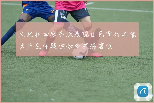 文托拉回顾齐沃表现出色曾对其能力产生怀疑但如今深感震惊