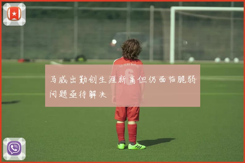 马威出勤创生涯新高但仍面临脆弱问题亟待解决