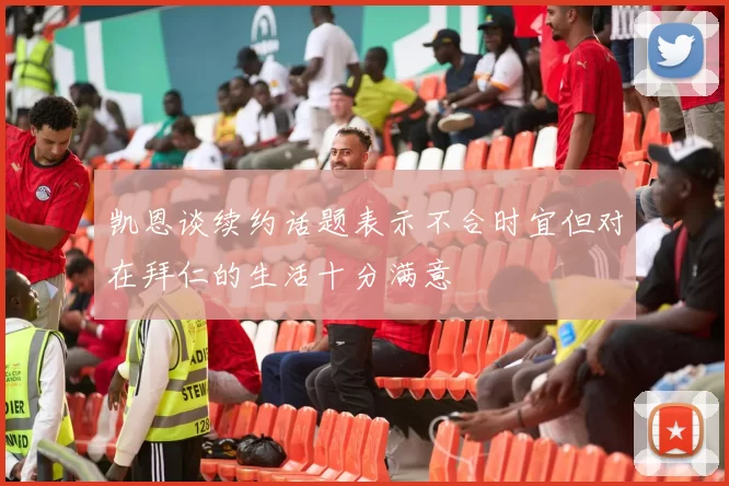 凯恩谈续约话题表示不合时宜但对在拜仁的生活十分满意