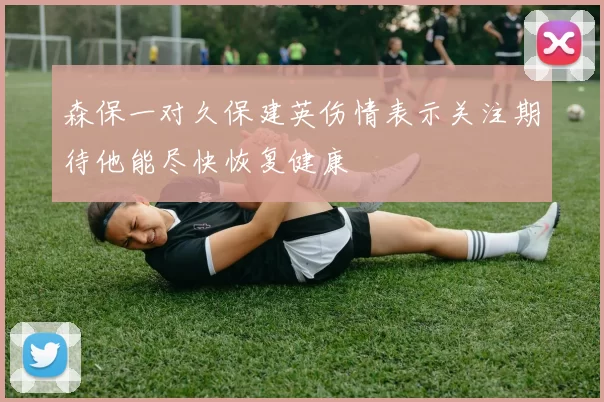 森保一对久保建英伤情表示关注期待他能尽快恢复健康