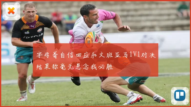 字母哥自信回应和文班亚马1V1对决结果称毫无悬念我必胜