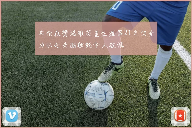 布伦森赞诺维茨基生涯第21年仍全力以赴头脑敏锐令人敬佩