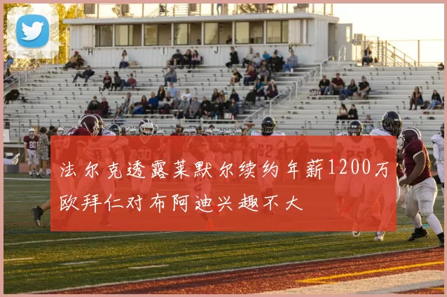 法尔克透露莱默尔续约年薪1200万欧拜仁对布阿迪兴趣不大