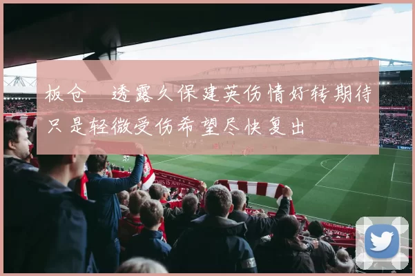 板仓滉透露久保建英伤情好转期待只是轻微受伤希望尽快复出