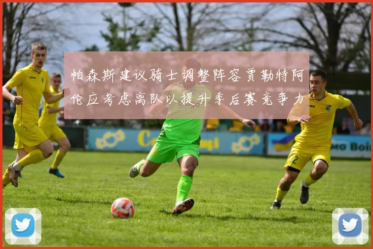 帕森斯建议骑士调整阵容贾勒特阿伦应考虑离队以提升季后赛竞争力