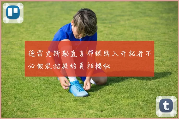 德雷克斯勒直言邓顿购入开拓者不必假装拮据的真相揭秘