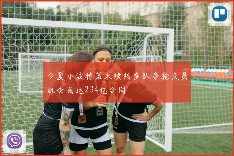 今夏小波特若未续约多队争抢交易机会或达234亿合同