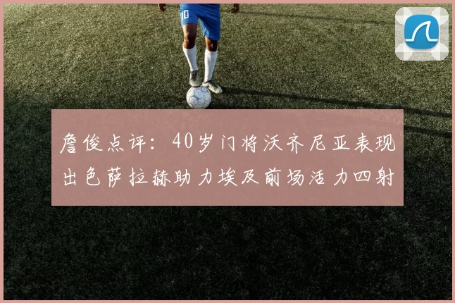 詹俊点评：40岁门将沃齐尼亚表现出色萨拉赫助力埃及前场活力四射