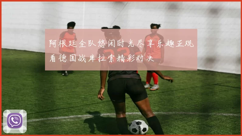 阿根廷全队悠闲时光尽享乐趣正观看德国战库拉索精彩对决