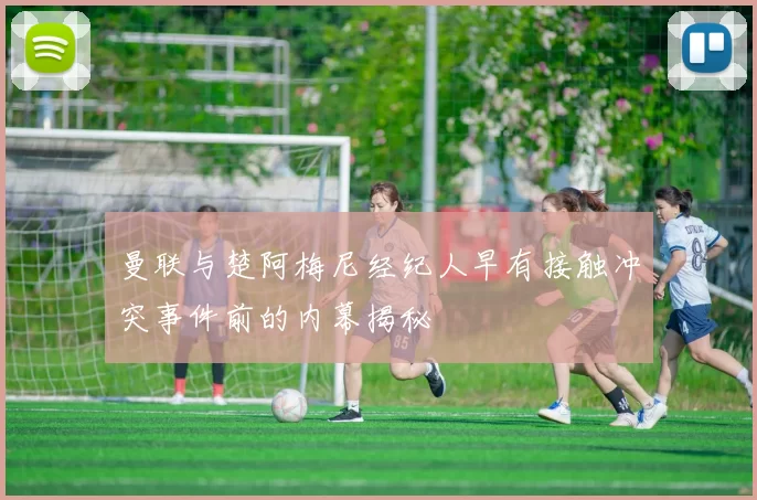 曼联与楚阿梅尼经纪人早有接触冲突事件前的内幕揭秘