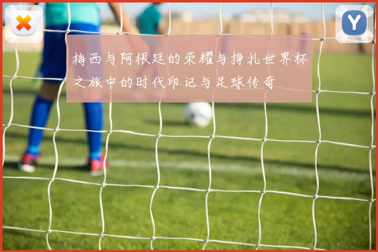 梅西与阿根廷的荣耀与挣扎世界杯之旅中的时代印记与足球传奇