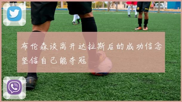 布伦森谈离开达拉斯后的成功信念坚信自己能夺冠