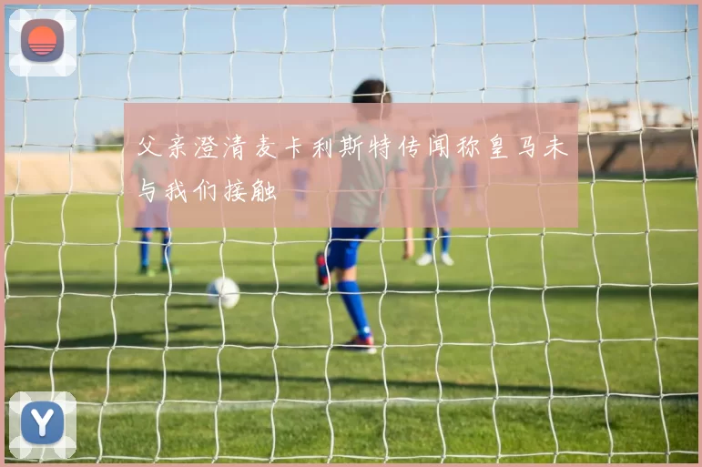 父亲澄清麦卡利斯特传闻称皇马未与我们接触