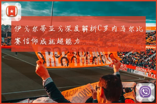 伊戈尔蒂亚戈深度解析C罗内马尔比赛信仰成就超能力