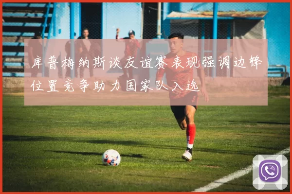 库普梅纳斯谈友谊赛表现强调边锋位置竞争助力国家队入选