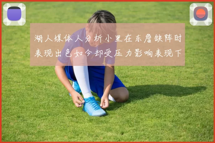 湖人媒体人分析小里在东詹缺阵时表现出色如今却受压力影响表现下滑
