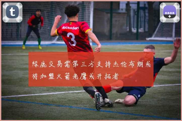绿鹿交易需第三方支持杰伦布朗或将加盟火箭老鹰或开拓者