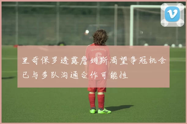 里奇保罗透露詹姆斯渴望争冠机会已与多队沟通合作可能性