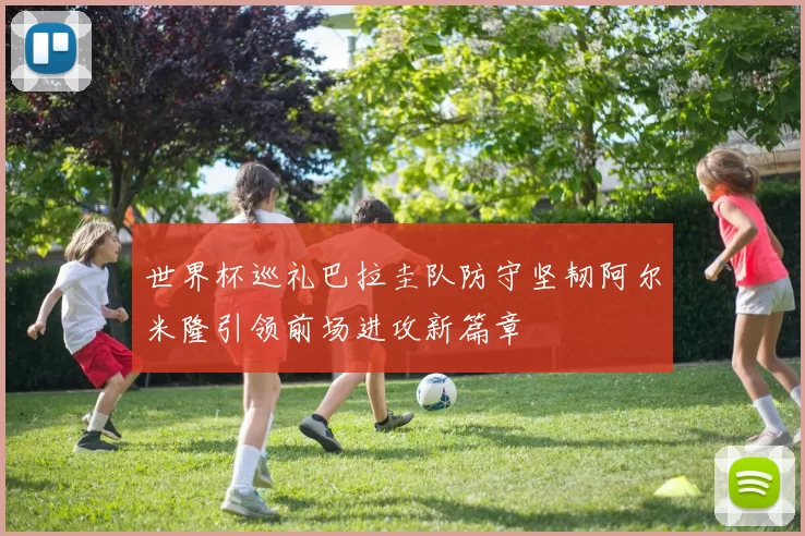 世界杯巡礼巴拉圭队防守坚韧阿尔米隆引领前场进攻新篇章