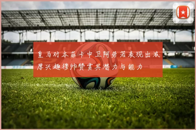 皇马对本菲卡中卫阿劳若表现出浓厚兴趣穆帅赞赏其潜力与能力